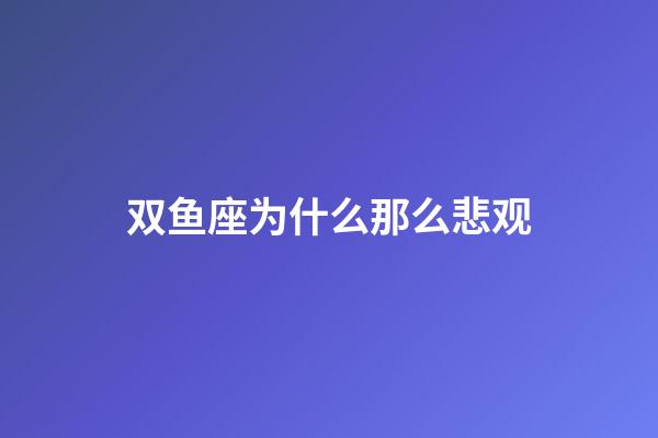 双鱼座为什么那么悲观-第1张-星座运势-玄机派