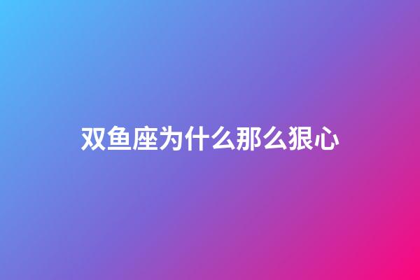 双鱼座为什么那么狠心-第1张-星座运势-玄机派