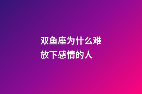 双鱼座为什么难放下感情的人-第1张-星座运势-玄机派