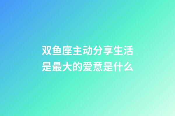 双鱼座主动分享生活是最大的爱意是什么-第1张-星座运势-玄机派