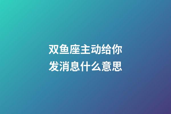 双鱼座主动给你发消息什么意思-第1张-星座运势-玄机派