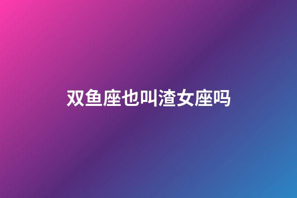 双鱼座也叫渣女座吗-第1张-星座运势-玄机派