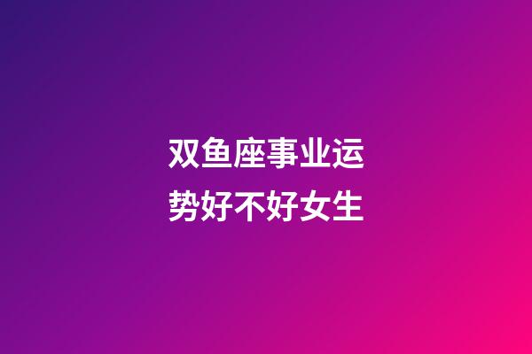双鱼座事业运势好不好女生-第1张-星座运势-玄机派