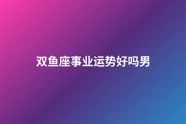 双鱼座事业运势好吗男-第1张-星座运势-玄机派