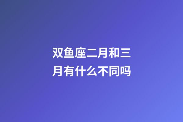 双鱼座二月和三月有什么不同吗-第1张-星座运势-玄机派