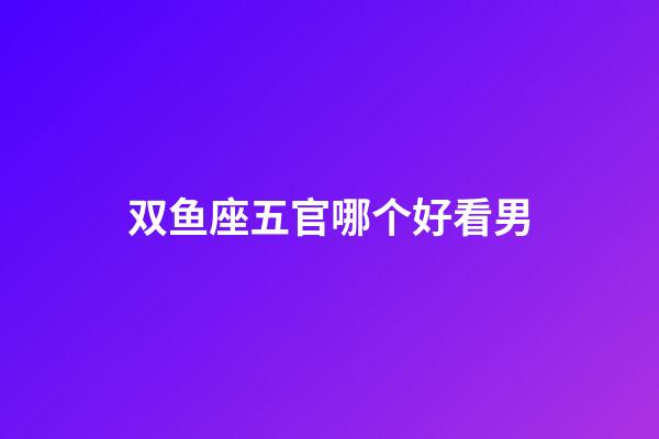 双鱼座五官哪个好看男-第1张-星座运势-玄机派