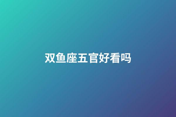 双鱼座五官好看吗-第1张-星座运势-玄机派