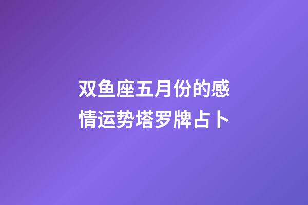 双鱼座五月份的感情运势塔罗牌占卜-第1张-星座运势-玄机派
