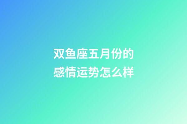 双鱼座五月份的感情运势怎么样-第1张-星座运势-玄机派