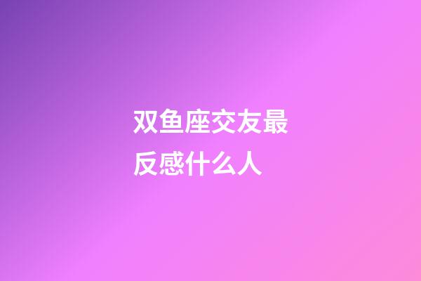 双鱼座交友最反感什么人-第1张-星座运势-玄机派