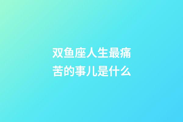 双鱼座人生最痛苦的事儿是什么-第1张-星座运势-玄机派