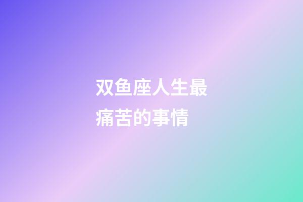 双鱼座人生最痛苦的事情-第1张-星座运势-玄机派