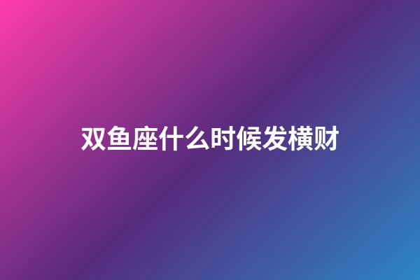 双鱼座什么时候发横财-第1张-星座运势-玄机派