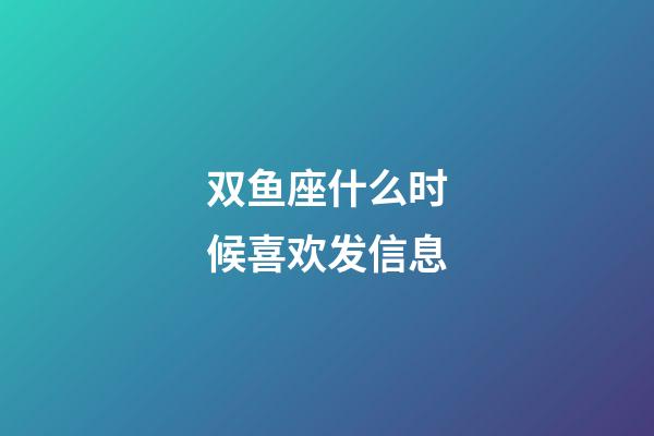 双鱼座什么时候喜欢发信息-第1张-星座运势-玄机派