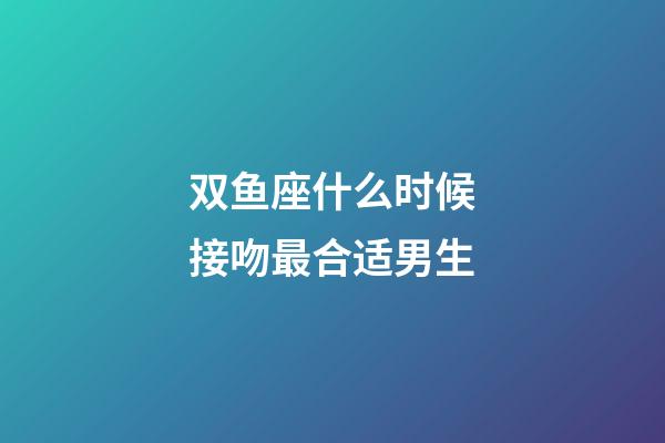 双鱼座什么时候接吻最合适男生-第1张-星座运势-玄机派
