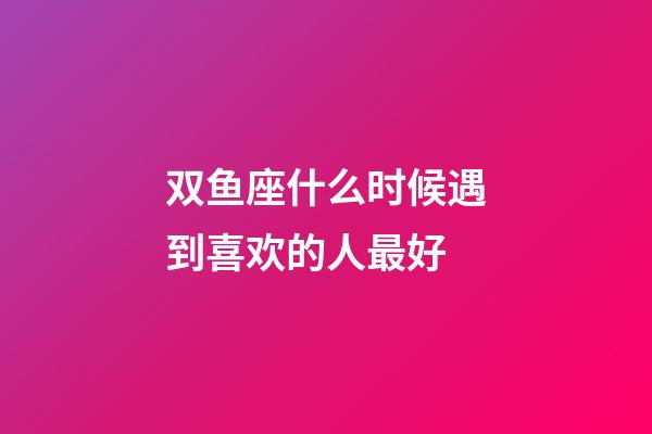 双鱼座什么时候遇到喜欢的人最好-第1张-星座运势-玄机派