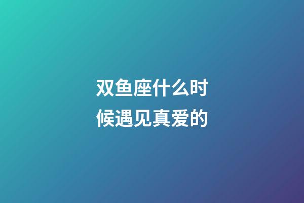 双鱼座什么时候遇见真爱的-第1张-星座运势-玄机派