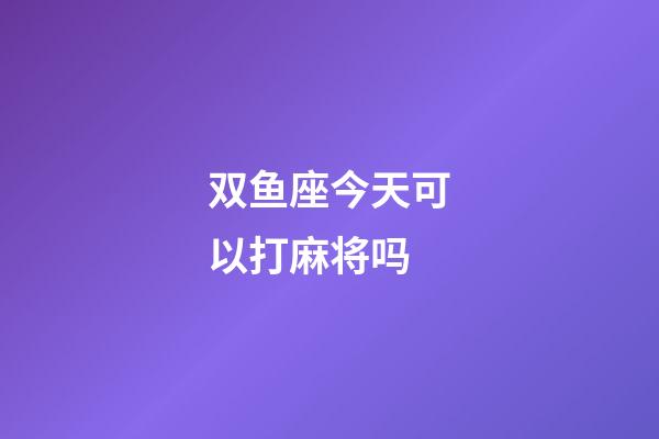 双鱼座今天可以打麻将吗-第1张-星座运势-玄机派