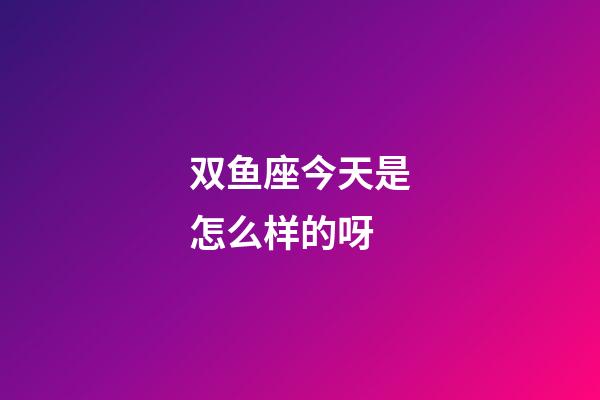 双鱼座今天是怎么样的呀-第1张-星座运势-玄机派