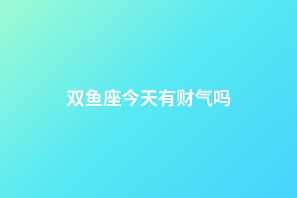 双鱼座今天有财气吗-第1张-星座运势-玄机派