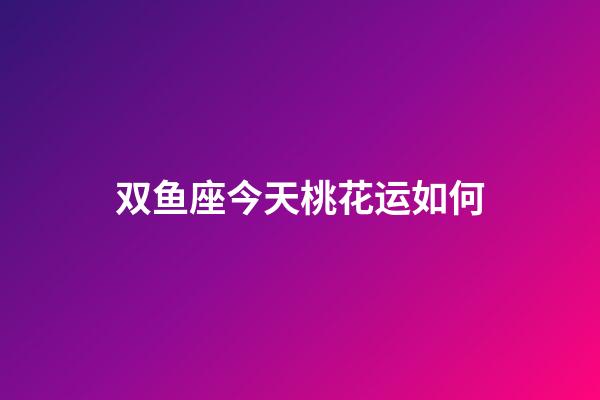 双鱼座今天桃花运如何-第1张-星座运势-玄机派