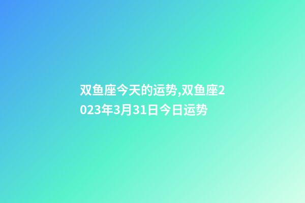 双鱼座今天的运势,双鱼座2023年3月31日今日运势-第1张-观点-玄机派