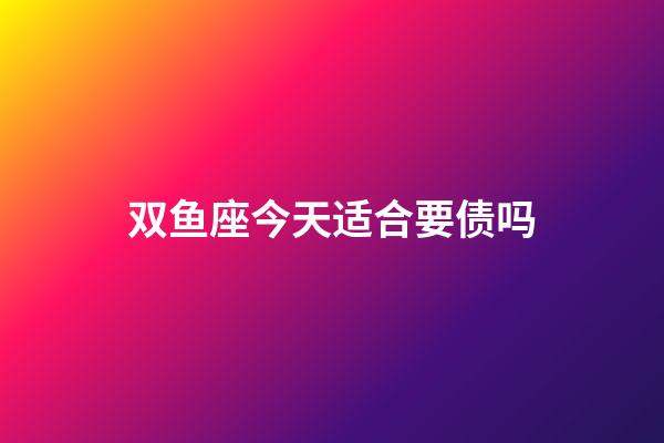 双鱼座今天适合要债吗-第1张-星座运势-玄机派
