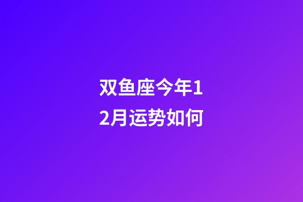 双鱼座今年12月运势如何-第1张-星座运势-玄机派