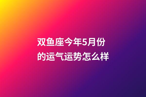 双鱼座今年5月份的运气运势怎么样-第1张-星座运势-玄机派