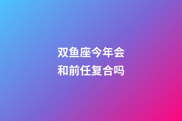 双鱼座今年会和前任复合吗-第1张-星座运势-玄机派