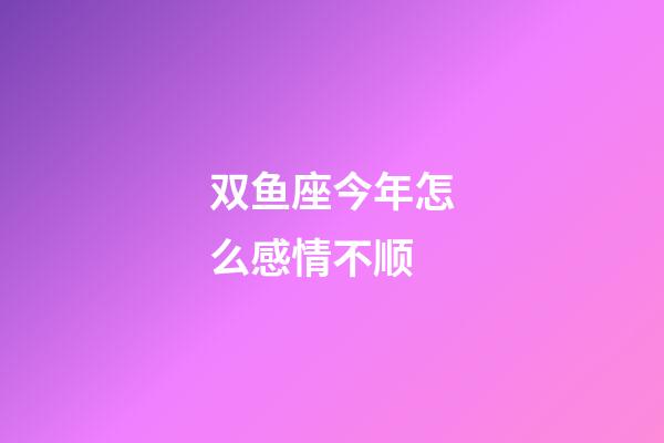 双鱼座今年怎么感情不顺-第1张-星座运势-玄机派
