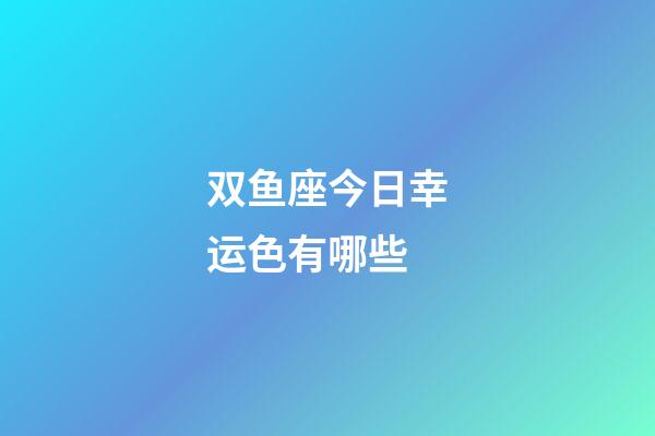 双鱼座今日幸运色有哪些-第1张-星座运势-玄机派