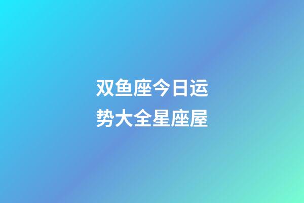 双鱼座今日运势大全星座屋-第1张-星座运势-玄机派