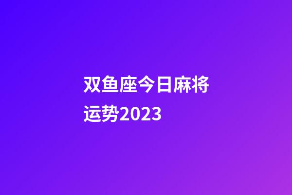 双鱼座今日麻将运势2023-第1张-星座运势-玄机派