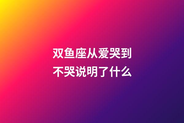 双鱼座从爱哭到不哭说明了什么-第1张-星座运势-玄机派