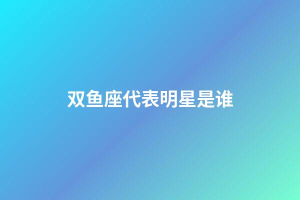 双鱼座代表明星是谁-第1张-星座运势-玄机派