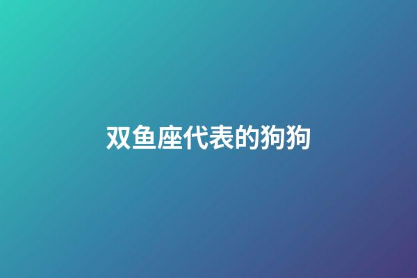 双鱼座代表的狗狗-第1张-星座运势-玄机派