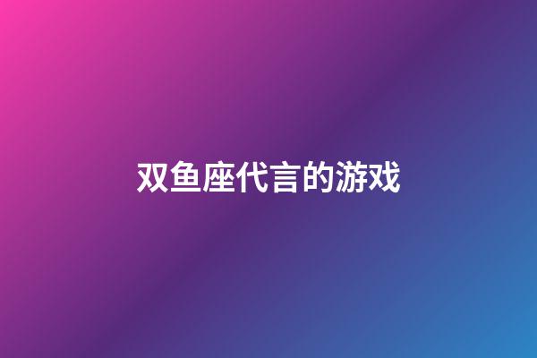 双鱼座代言的游戏-第1张-星座运势-玄机派