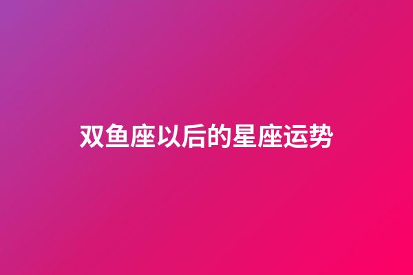 双鱼座以后的星座运势-第1张-星座运势-玄机派