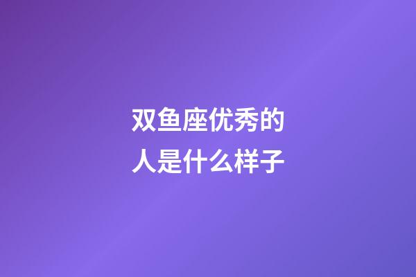 双鱼座优秀的人是什么样子-第1张-星座运势-玄机派