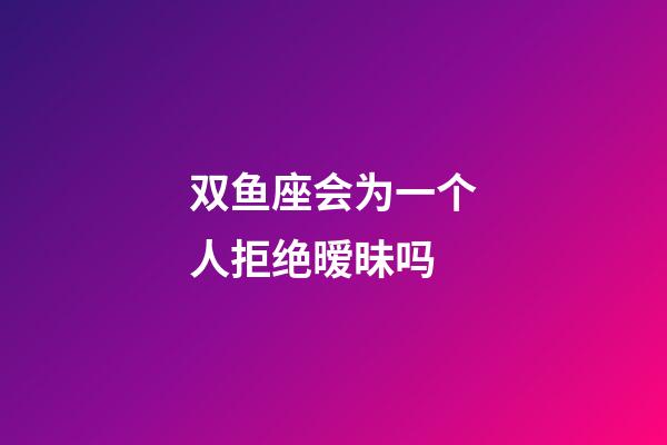 双鱼座会为一个人拒绝暧昧吗-第1张-星座运势-玄机派