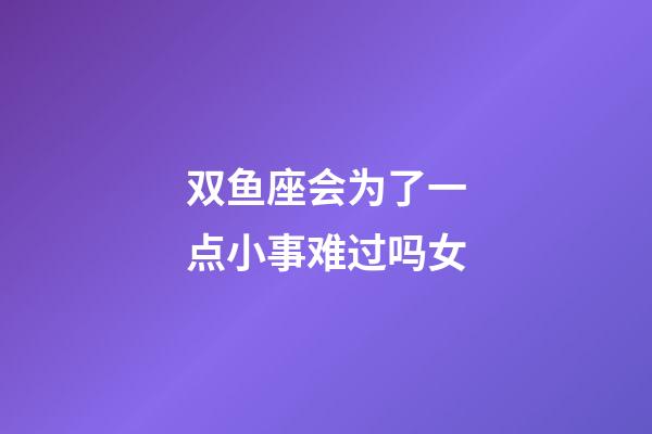 双鱼座会为了一点小事难过吗女-第1张-星座运势-玄机派