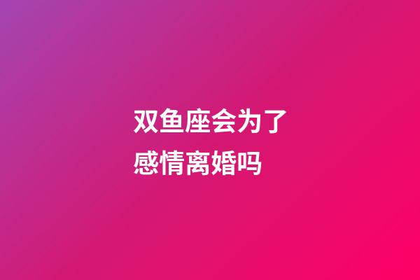 双鱼座会为了感情离婚吗-第1张-星座运势-玄机派