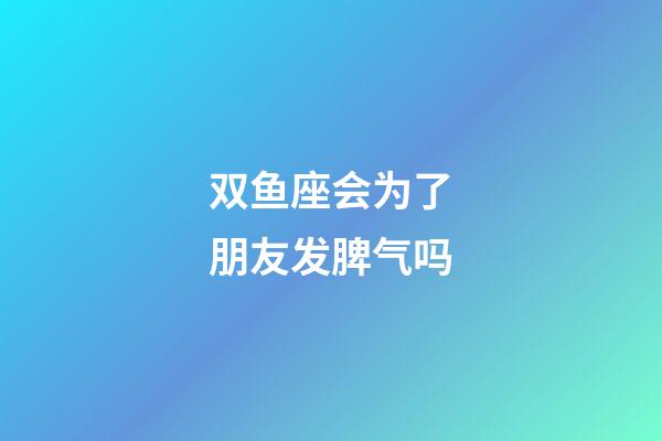 双鱼座会为了朋友发脾气吗-第1张-星座运势-玄机派