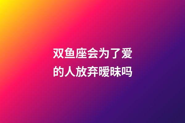 双鱼座会为了爱的人放弃暧昧吗-第1张-星座运势-玄机派