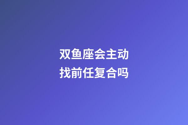 双鱼座会主动找前任复合吗-第1张-星座运势-玄机派