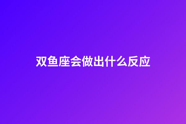 双鱼座会做出什么反应-第1张-星座运势-玄机派