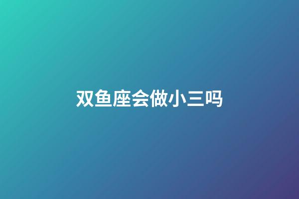 双鱼座会做小三吗-第1张-星座运势-玄机派