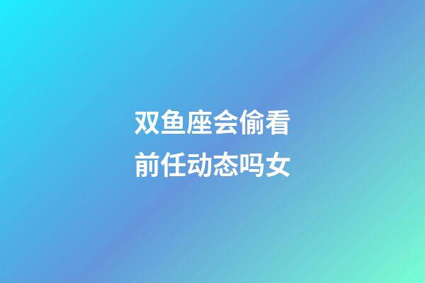 双鱼座会偷看前任动态吗女-第1张-星座运势-玄机派