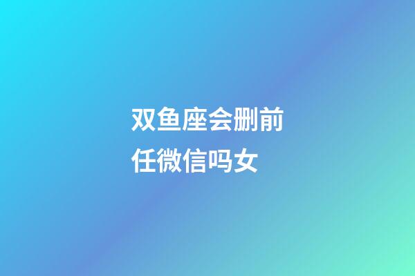 双鱼座会删前任微信吗女-第1张-星座运势-玄机派